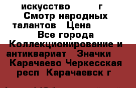 1.1) искусство : 1972 г - Смотр народных талантов › Цена ­ 149 - Все города Коллекционирование и антиквариат » Значки   . Карачаево-Черкесская респ.,Карачаевск г.